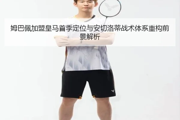 姆巴佩加盟皇马首季定位与安切洛蒂战术体系重构前景解析
