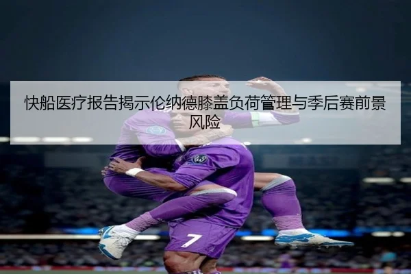 快船医疗报告揭示伦纳德膝盖负荷管理与季后赛前景风险