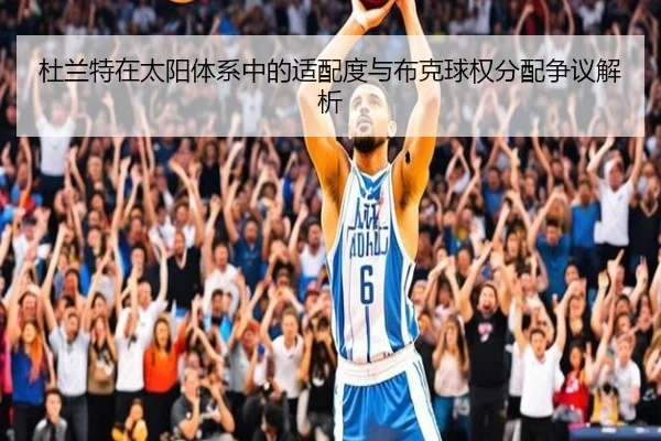 杜兰特在太阳体系中的适配度与布克球权分配争议解析